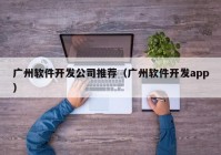 广州软件开发公司推荐（广州软件开发app）